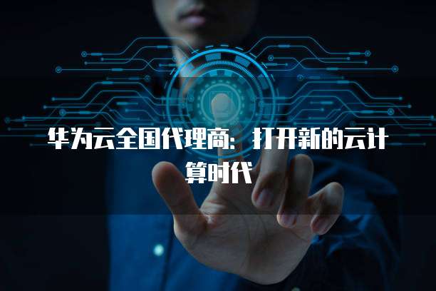 华为云全国代理商：打开新的云计算时代