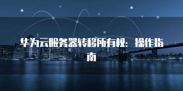 华为云服务器转移所有权：操作指南