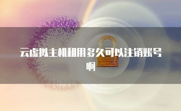 云虚拟主机租用多久可以注销账号啊