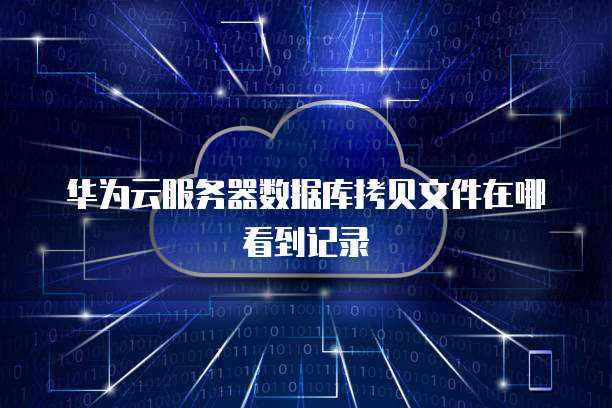 华为云服务器数据库拷贝文件在哪看到记录
