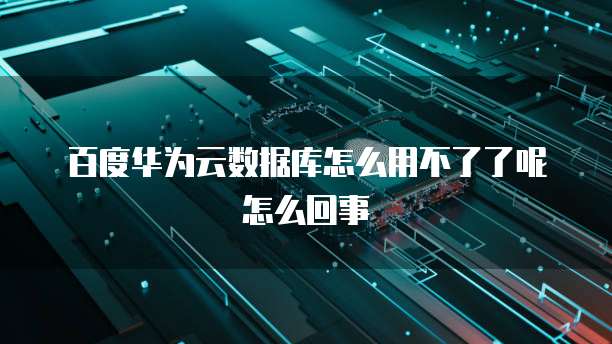 百度华为云数据库怎么用不了了呢怎么回事