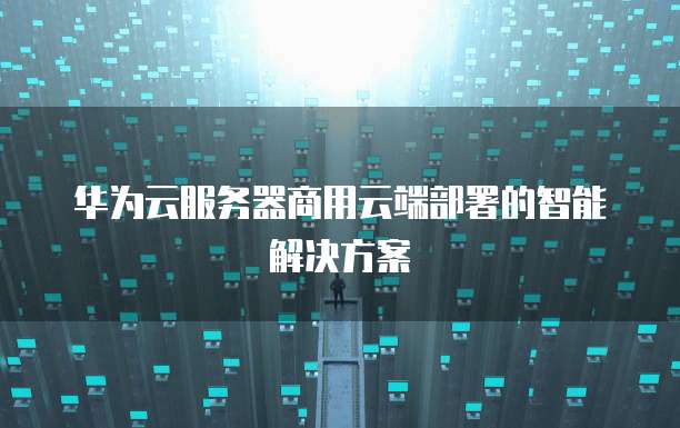 华为云服务器商用云端部署的智能解决方案