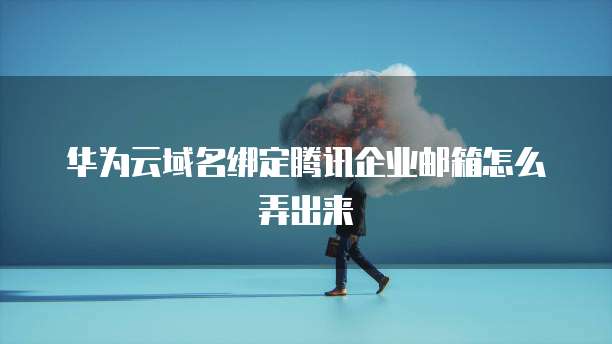 华为云域名绑定腾讯企业邮箱怎么弄出来