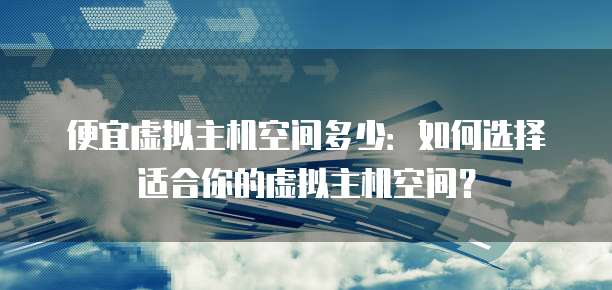 便宜虚拟主机空间多少：如何选择适合你的虚拟主机空间？