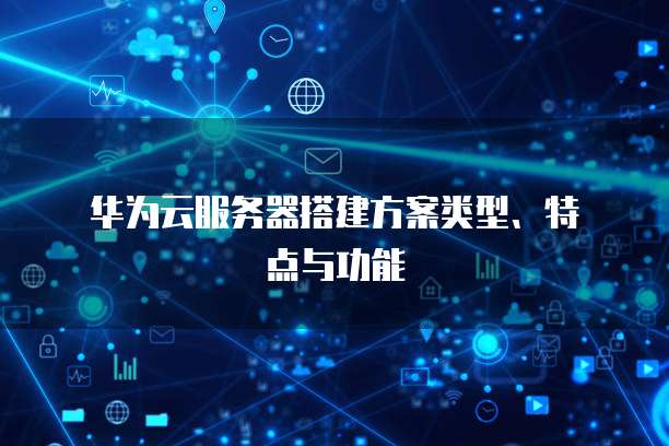  华为云服务器搭建方案类型、特点与功能