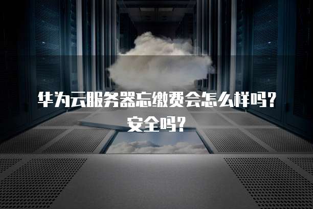 华为云服务器忘缴费会怎么样吗？安全吗？