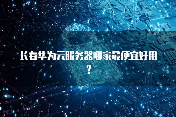 长春华为云服务器哪家最便宜好用？