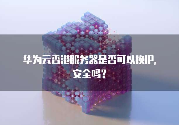 华为云香港服务器是否可以换IP，安全吗？