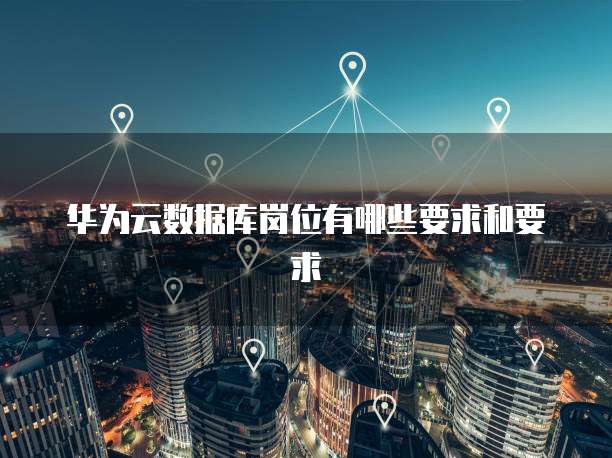 华为云数据库岗位有哪些要求和要求