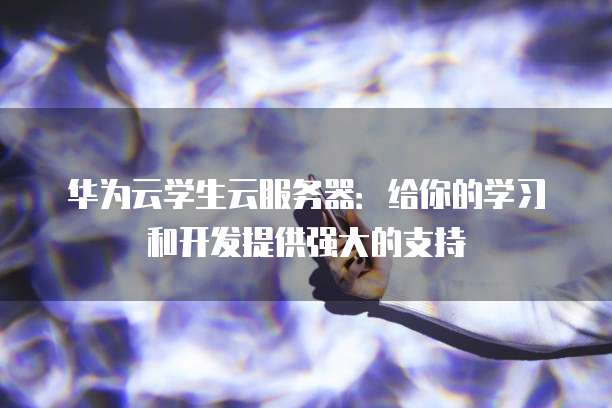 华为云学生云服务器：给你的学习和开发提供强大的支持