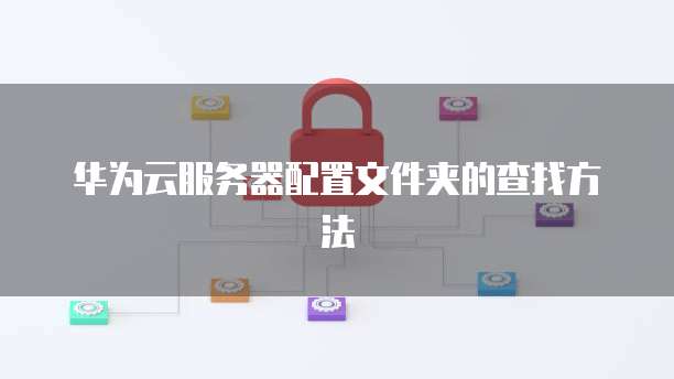 华为云服务器配置文件夹的查找方法