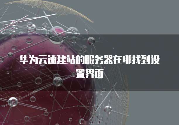 华为云速建站的服务器在哪找到设置界面