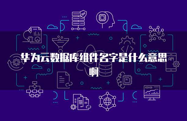 华为云数据库组件名字是什么意思啊