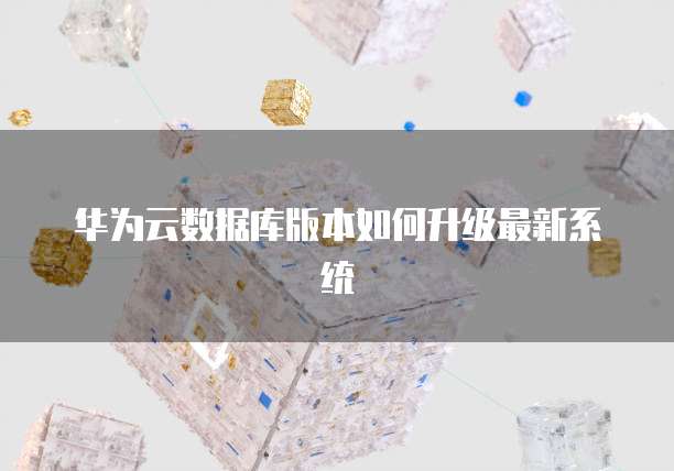 华为云数据库版本如何升级最新系统