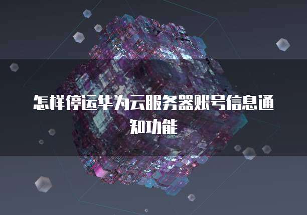 怎样停运华为云服务器账号信息通知功能