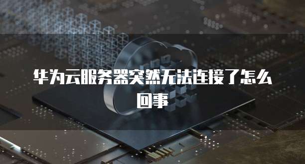 华为云服务器突然无法连接了怎么回事