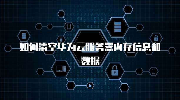 如何清空华为云服务器内存信息和数据