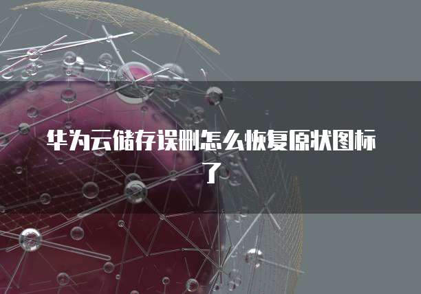 华为云储存误删怎么恢复原状图标了