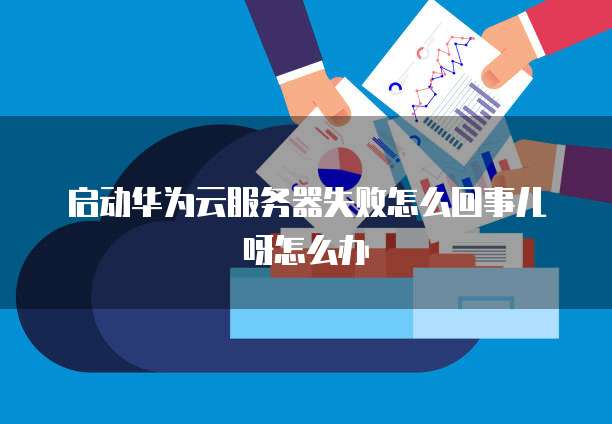 启动华为云服务器失败怎么回事儿呀怎么办