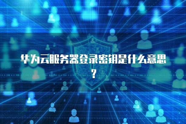 华为云服务器登录密钥是什么意思？
