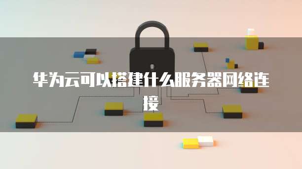 华为云可以搭建什么服务器网络连接