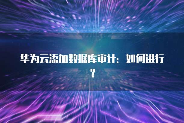华为云添加数据库审计：如何进行？