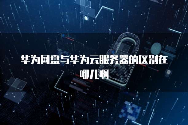 华为网盘与华为云服务器的区别在哪儿啊