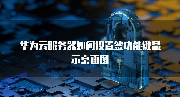华为云服务器如何设置签功能键显示桌面图