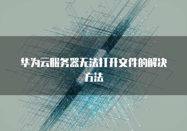 华为云服务器无法打开文件的解决方法