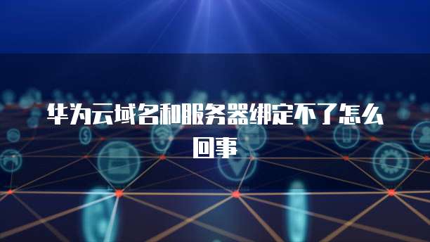 华为云域名和服务器绑定不了怎么回事