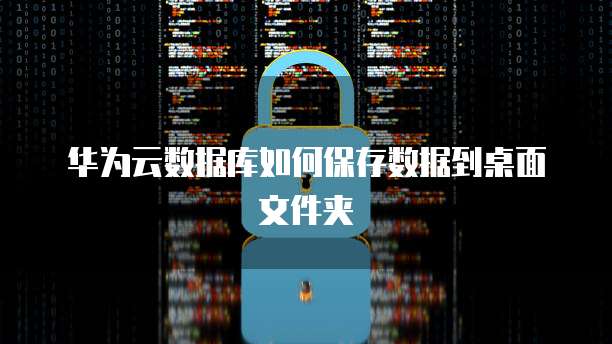 华为云数据库如何保存数据到桌面文件夹