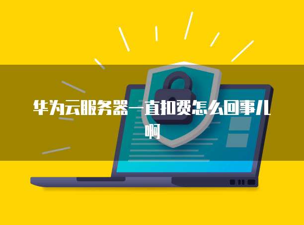 华为云服务器一直扣费怎么回事儿啊