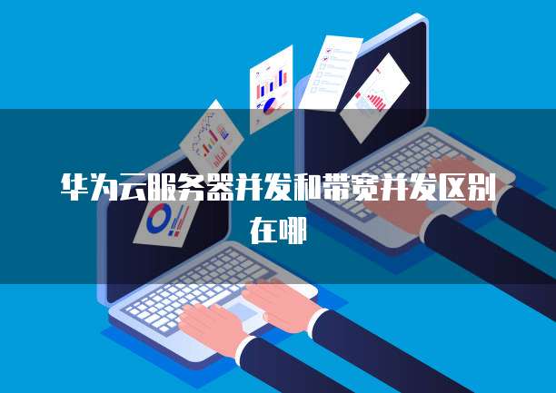 华为云服务器并发和带宽并发区别在哪