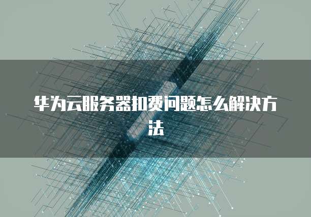 华为云服务器扣费问题怎么解决方法