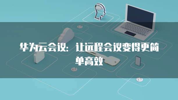 华为云会议：让远程会议变得更简单高效