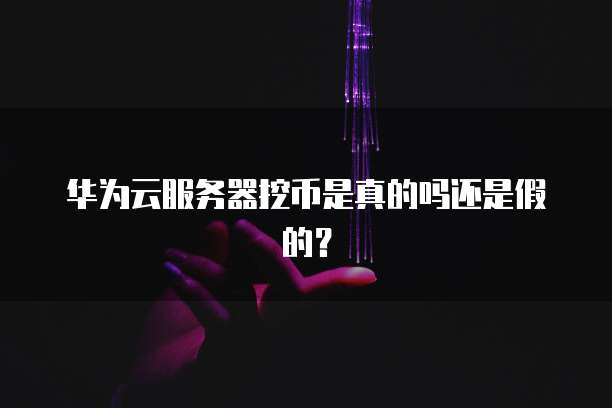 华为云服务器挖币是真的吗还是假的？