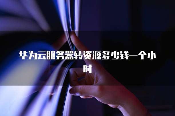 华为云服务器转资源多少钱一个小时