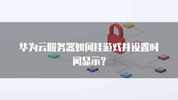 华为云服务器如何挂游戏并设置时间显示？