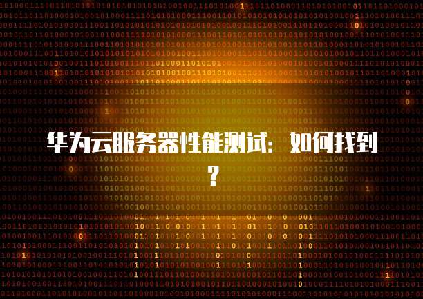 华为云服务器性能测试：如何找到？
