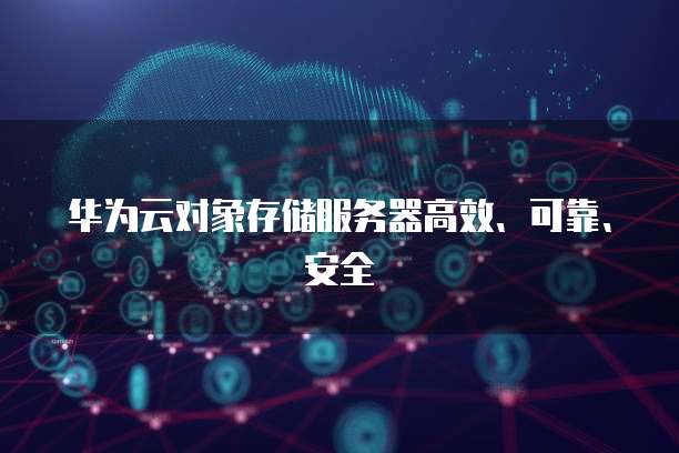华为云对象存储服务器高效、可靠、安全