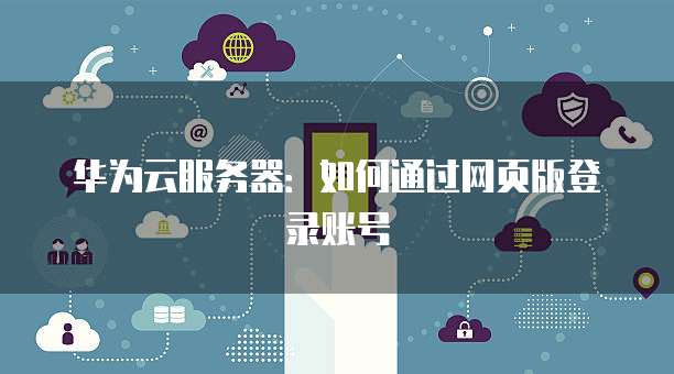 华为云服务器：如何通过网页版登录账号