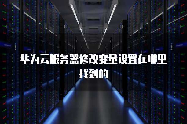 华为云服务器修改变量设置在哪里找到的