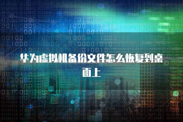 华为虚拟机备份文件怎么恢复到桌面上