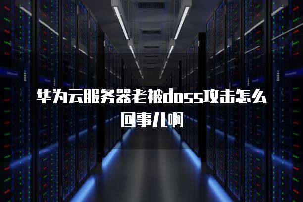 华为云服务器老被doss攻击怎么回事儿啊