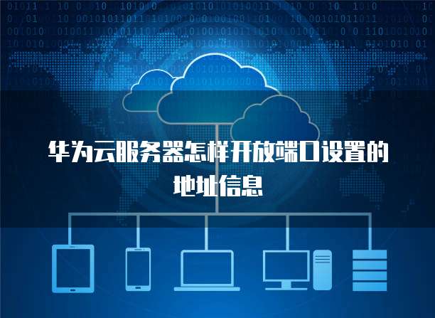 华为云服务器怎样开放端口设置的地址信息