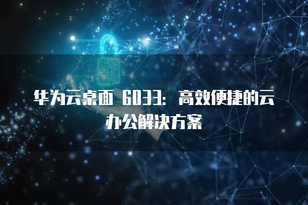 华为云桌面 6033：高效便捷的云办公解决方案