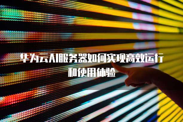 华为云AI服务器如何实现高效运行和使用体验