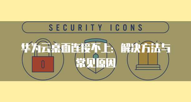 华为云桌面连接不上：解决方法与常见原因