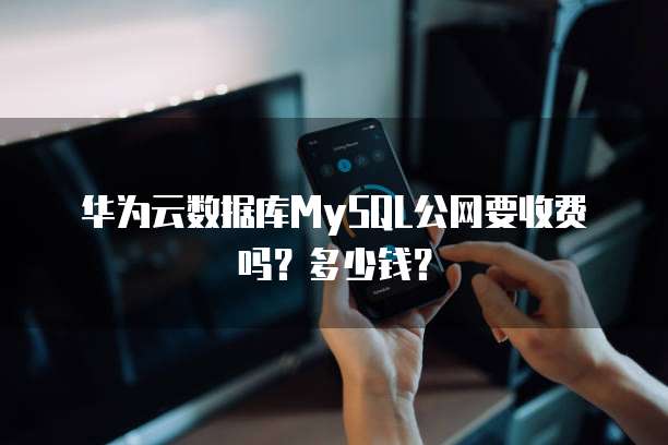 华为云数据库MySQL公网要收费吗？多少钱？
