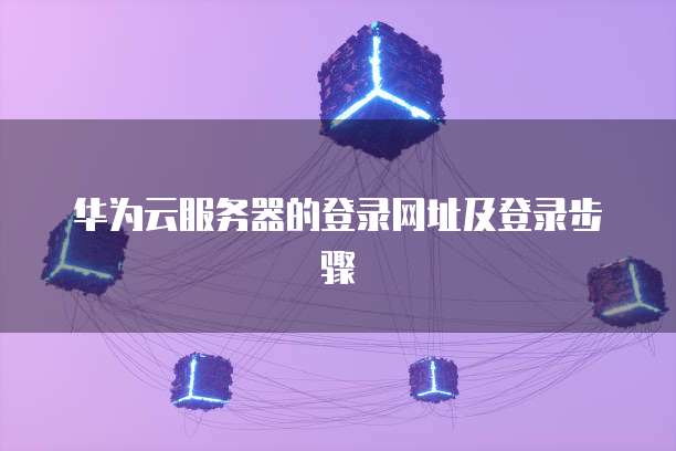 华为云服务器的登录网址及登录步骤